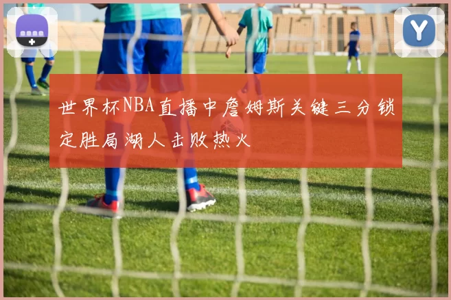 世界杯NBA直播中詹姆斯关键三分锁定胜局湖人击败热火