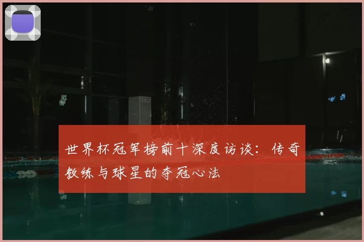 世界杯冠军榜前十深度访谈：传奇教练与球星的夺冠心法