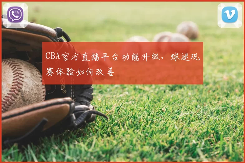 CBA官方直播平台功能升级，球迷观赛体验如何改善