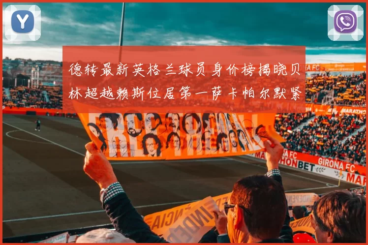 德转最新英格兰球员身价榜揭晓贝林超越赖斯位居第一萨卡帕尔默紧随其后