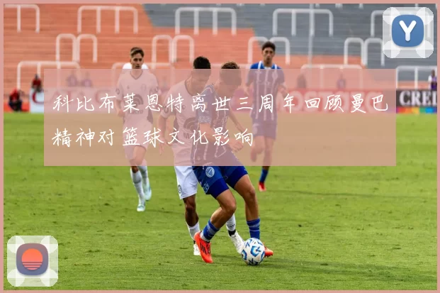 科比布莱恩特离世三周年回顾曼巴精神对篮球文化影响