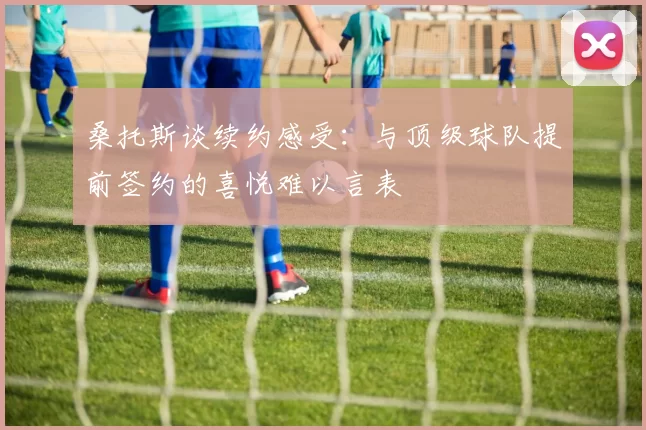 桑托斯谈续约感受：与顶级球队提前签约的喜悦难以言表