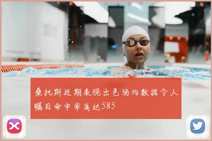 桑托斯近期表现出色场均数据令人瞩目命中率高达585