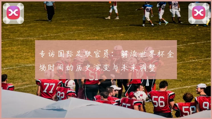 专访国际足联官员：解读世界杯全场时间的历史演变与未来调整