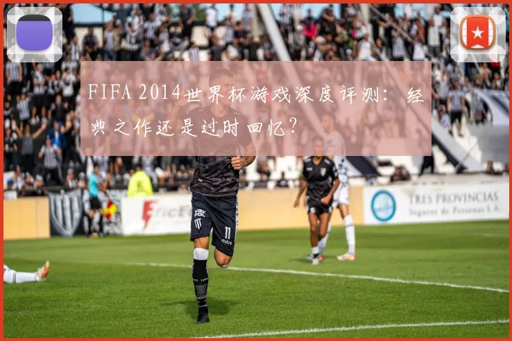 FIFA 2014世界杯游戏深度评测：经典之作还是过时回忆？