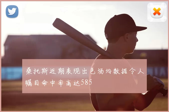 桑托斯近期表现出色场均数据令人瞩目命中率高达585