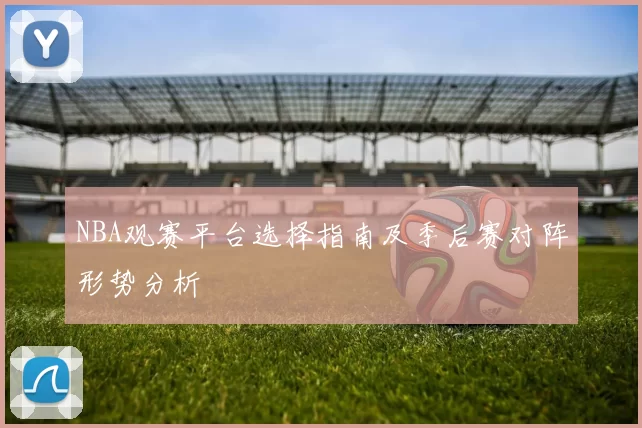 NBA观赛平台选择指南及季后赛对阵形势分析