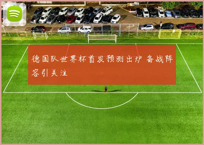 德国队世界杯首发预测出炉 备战阵容引关注