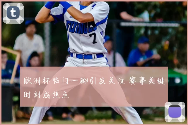 欧洲杯临门一脚引发关注 赛事关键时刻成焦点