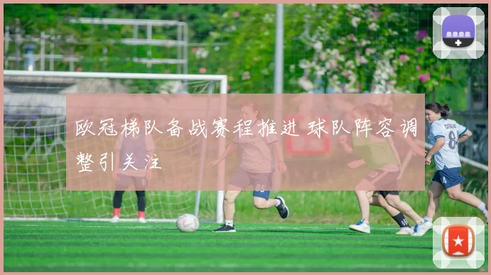 欧冠梯队备战赛程推进 球队阵容调整引关注