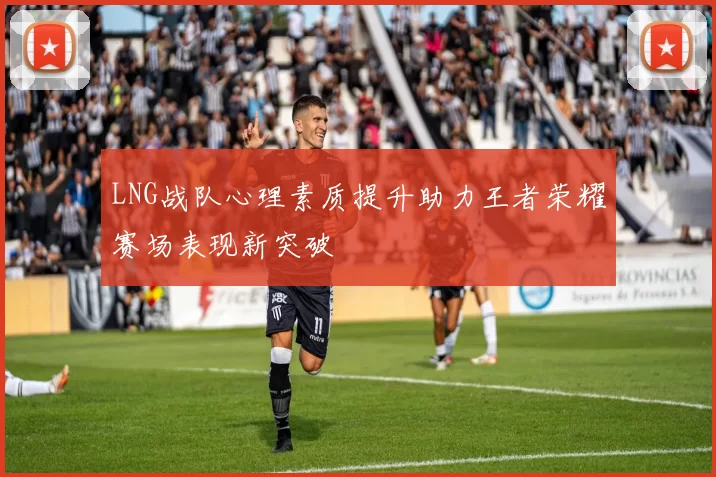 LNG战队心理素质提升助力王者荣耀赛场表现新突破