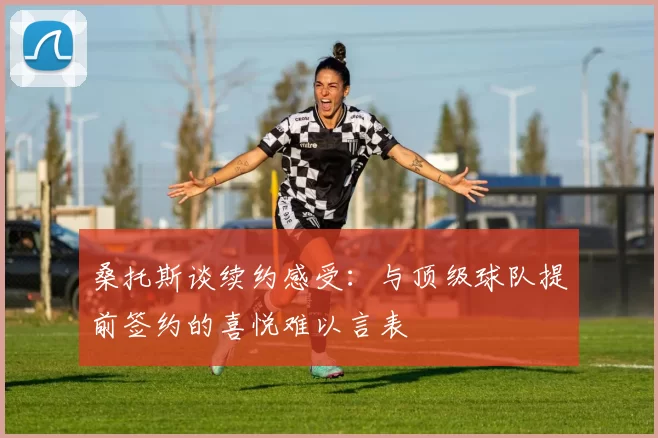 桑托斯谈续约感受:与顶级球队提前签约的喜悦难以言表