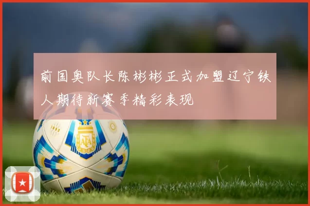 前国奥队长陈彬彬正式加盟辽宁铁人期待新赛季精彩表现